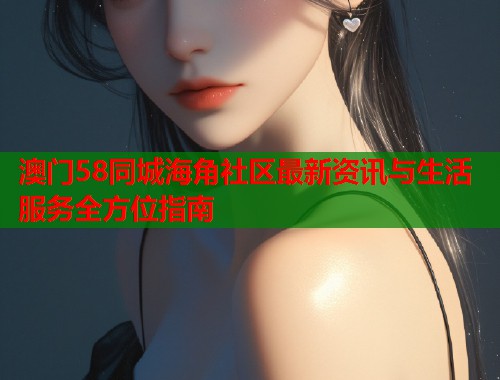 澳门58同城海角社区最新资讯与生活服务全方位指南  第2张