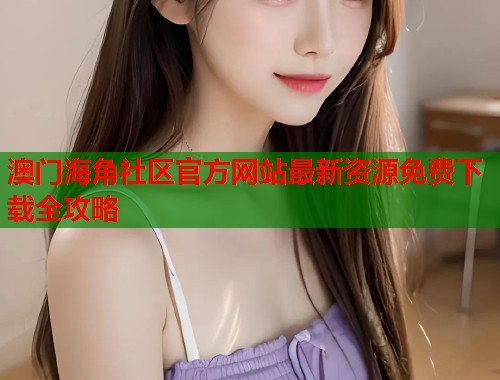 澳门海角社区官方网站最新资源免费下载全攻略  第1张