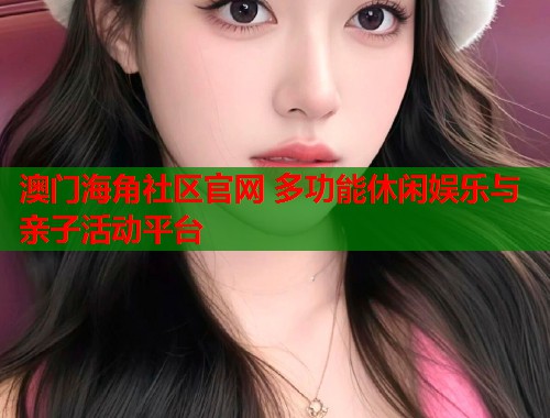 澳门海角社区官网 多功能休闲娱乐与亲子活动平台  第1张