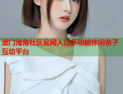 澳门海角社区官网入口多功能休闲亲子互动平台  第2张