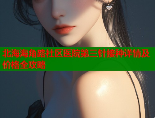 北海海角路社区医院第三针接种详情及价格全攻略  第1张
