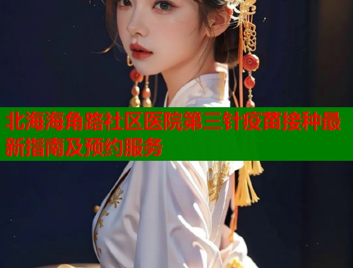 北海海角路社区医院第三针疫苗接种最新指南及预约服务  第1张