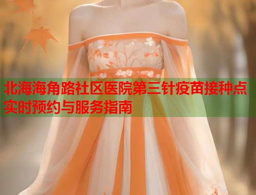 北海海角路社区医院第三针疫苗接种点实时预约与服务指南  第1张