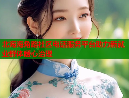 北海海角路社区电话服务平台助力新就业群体暖心治理  第2张