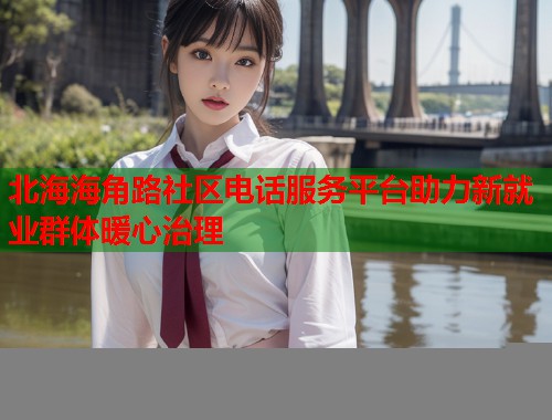 北海海角路社区电话服务平台助力新就业群体暖心治理  第1张