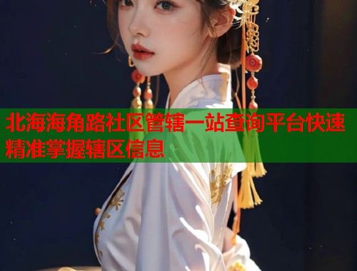 北海海角路社区管辖一站查询平台快速精准掌握辖区信息  第1张