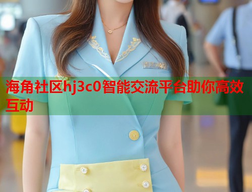 海角社区hj3c0智能交流平台助你高效互动  第2张