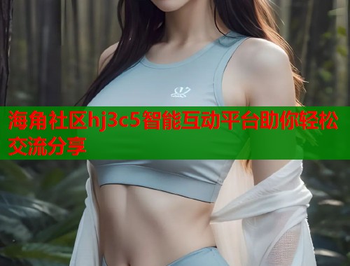 海角社区hj3c5智能互动平台助你轻松交流分享  第1张