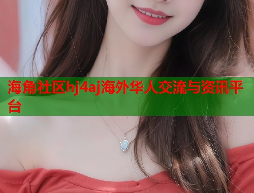 海角社区hj4aj海外华人交流与资讯平台  第1张