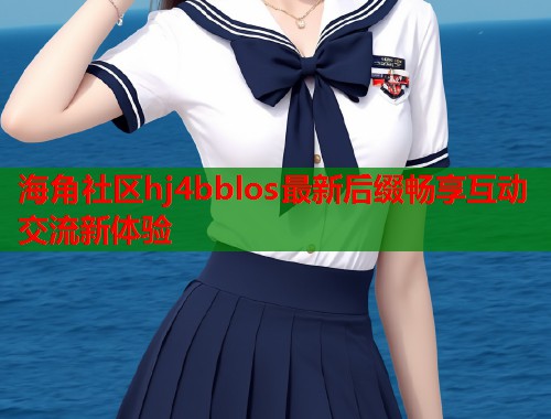 海角社区hj4bblos最新后缀畅享互动交流新体验  第1张