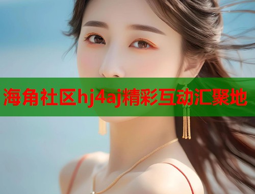 海角社区hj4aj精彩互动汇聚地  第2张
