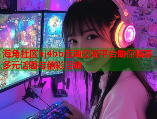 海角社区hj4bb互动交流平台助你畅享多元话题与精彩活动  第1张