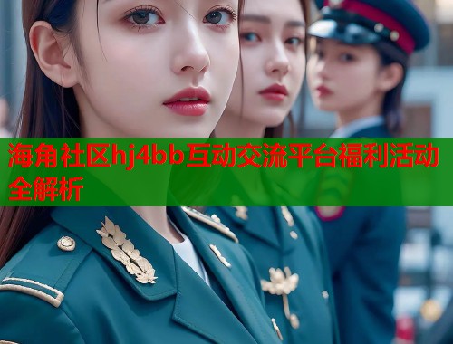 海角社区hj4bb互动交流平台福利活动全解析  第1张