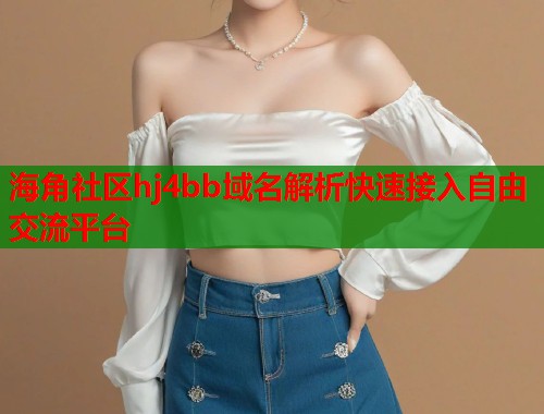 海角社区hj4bb域名解析快速接入自由交流平台  第2张