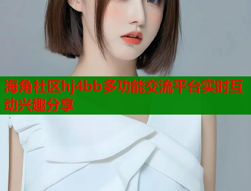 海角社区hj4bb多功能交流平台实时互动兴趣分享  第1张