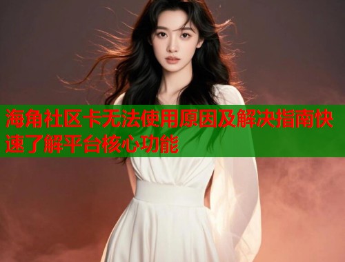 海角社区卡无法使用原因及解决指南快速了解平台核心功能  第1张