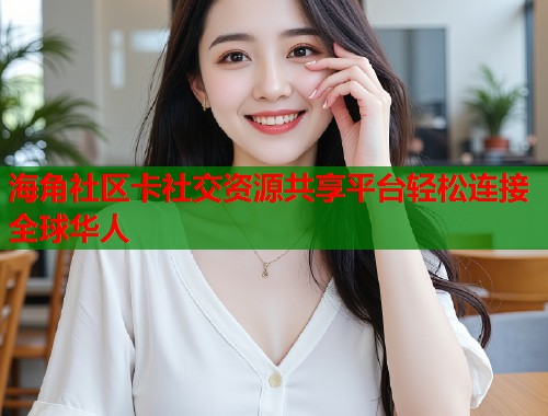 海角社区卡社交资源共享平台轻松连接全球华人  第1张