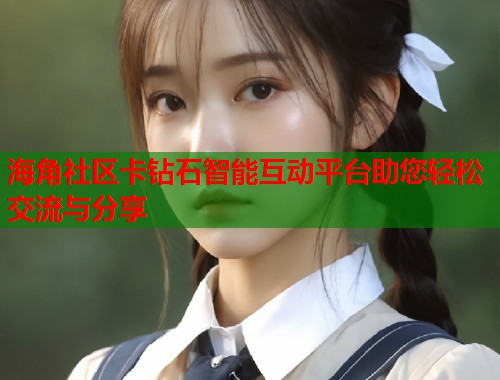 海角社区卡钻石智能互动平台助您轻松交流与分享  第2张