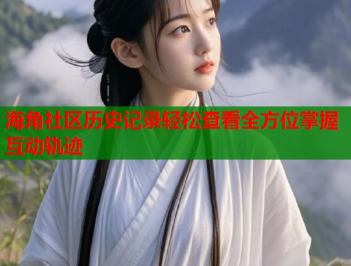 海角社区历史记录轻松查看全方位掌握互动轨迹  第1张