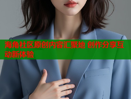 海角社区原创内容汇聚地 创作分享互动新体验  第1张