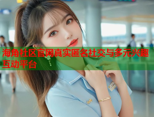 海角社区官网真实匿名社交与多元兴趣互动平台  第1张