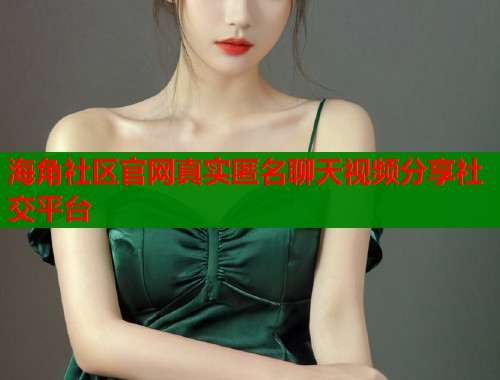 海角社区官网真实匿名聊天视频分享社交平台  第1张