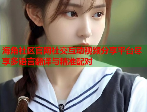 海角社区官网社交互动视频分享平台尽享多语言翻译与精准配对  第1张