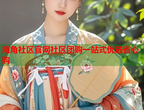 海角社区官网社区团购一站式优选省心购  第1张