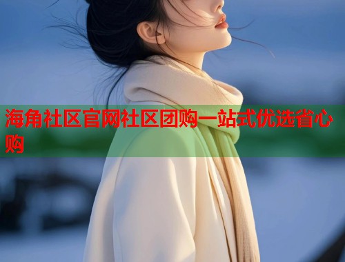 海角社区官网社区团购一站式优选省心购  第2张