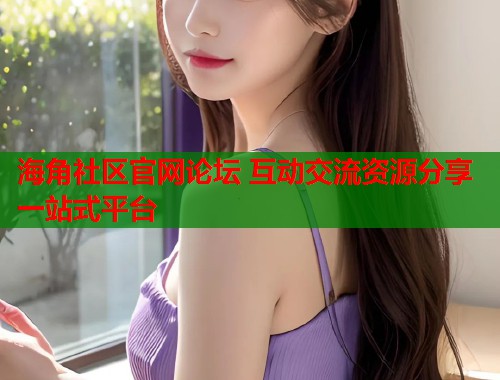 海角社区官网论坛 互动交流资源分享一站式平台  第2张