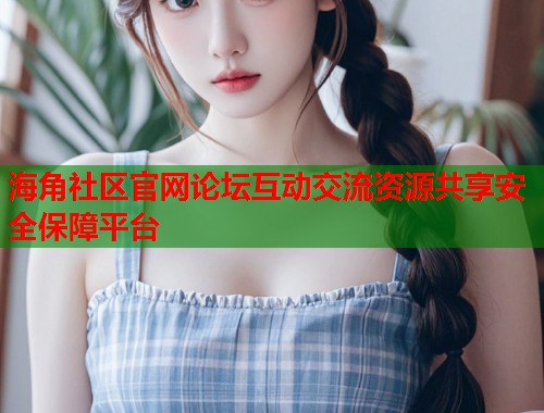 海角社区官网论坛互动交流资源共享安全保障平台  第1张