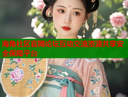 海角社区官网论坛互动交流资源共享安全保障平台  第2张