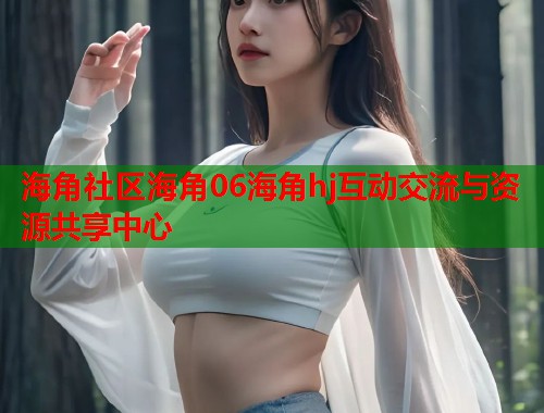 海角社区海角06海角hj互动交流与资源共享中心  第1张