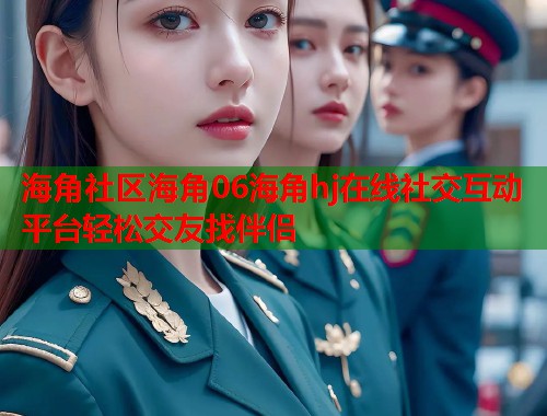 海角社区海角06海角hj在线社交互动平台轻松交友找伴侣  第1张