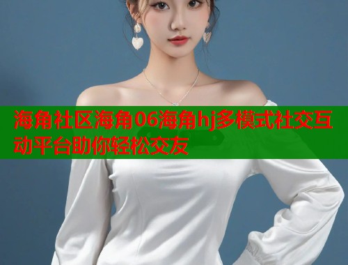 海角社区海角06海角hj多模式社交互动平台助你轻松交友  第1张