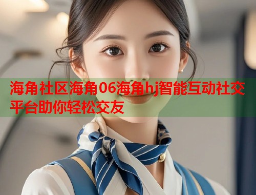 海角社区海角06海角hj智能互动社交平台助你轻松交友  第1张