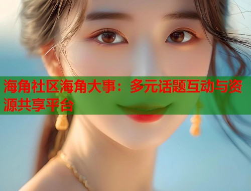 海角社区海角大事：多元话题互动与资源共享平台  第1张