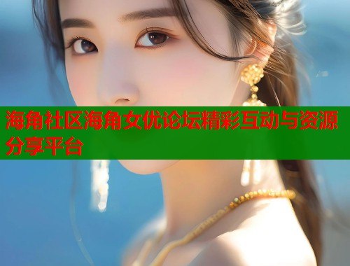 海角社区海角女优论坛精彩互动与资源分享平台  第2张