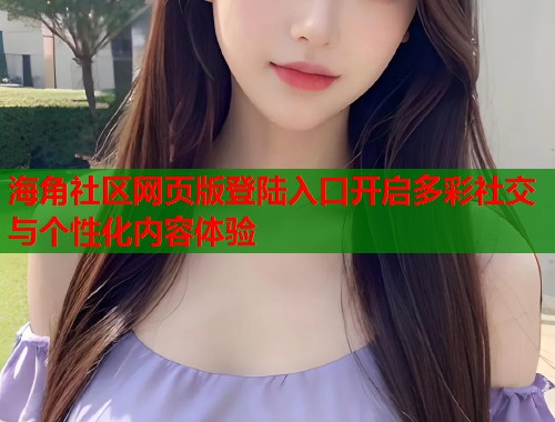海角社区网页版登陆入口开启多彩社交与个性化内容体验  第1张