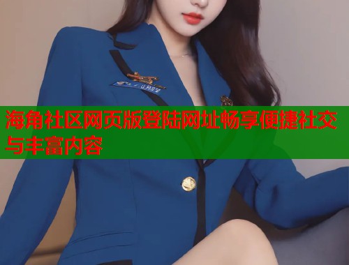 海角社区网页版登陆网址畅享便捷社交与丰富内容  第1张
