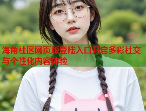 海角社区网页版登陆入口开启多彩社交与个性化内容体验  第2张