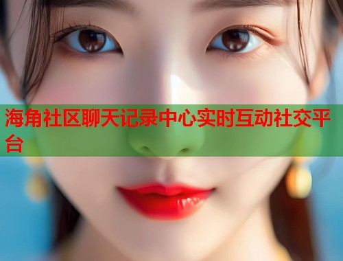 海角社区聊天记录中心实时互动社交平台  第1张