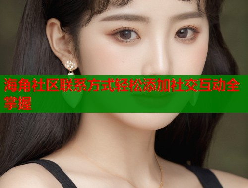 海角社区联系方式轻松添加社交互动全掌握  第1张