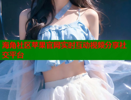 海角社区苹果官网实时互动视频分享社交平台  第1张