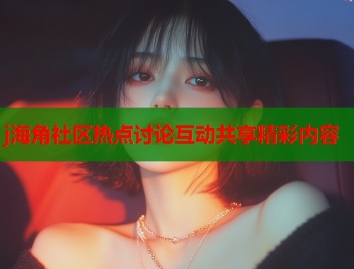 j海角社区热点讨论互动共享精彩内容  第1张