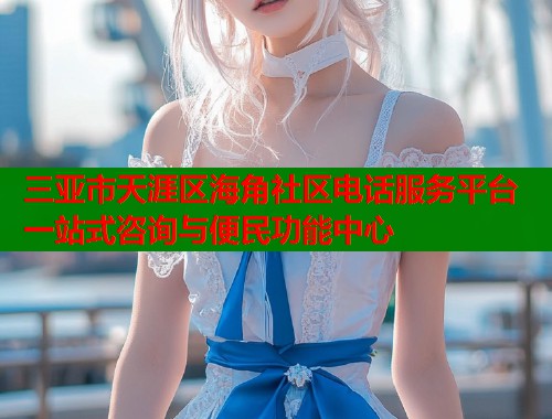 三亚市天涯区海角社区电话服务平台 一站式咨询与便民功能中心  第2张