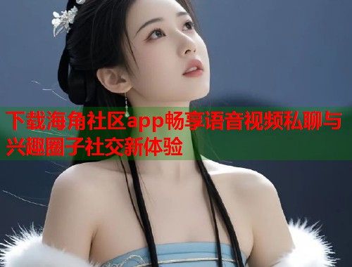 下载海角社区app畅享语音视频私聊与兴趣圈子社交新体验  第1张