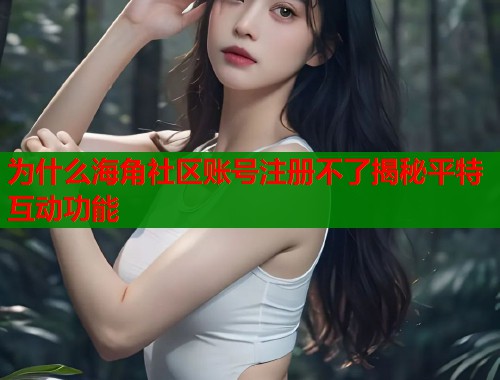 为什么海角社区账号注册不了揭秘平特互动功能  第1张