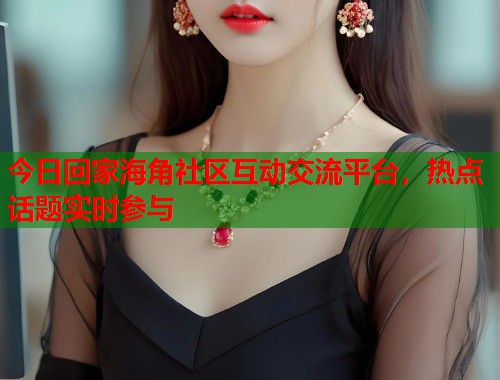 今日回家海角社区互动交流平台，热点话题实时参与  第1张