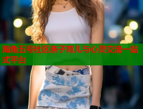 海角五号社区亲子育儿与心灵交流一站式平台  第1张